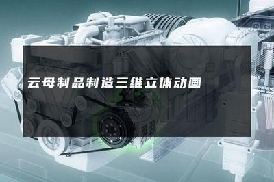 云母制品制造三维立体动画与电脑动画设计的艺术与技术探索